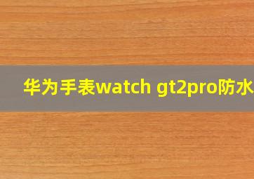 华为手表watch gt2pro防水吗